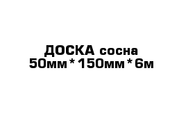 ДОСКА сосна 50мм*150мм*6м